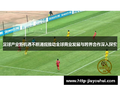 足球产业新机遇不断涌现推动全球商业发展与跨界合作深入探索