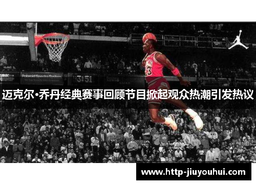 迈克尔·乔丹经典赛事回顾节目掀起观众热潮引发热议