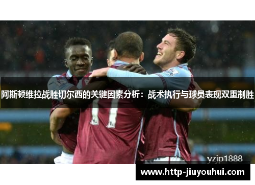 阿斯顿维拉战胜切尔西的关键因素分析：战术执行与球员表现双重制胜