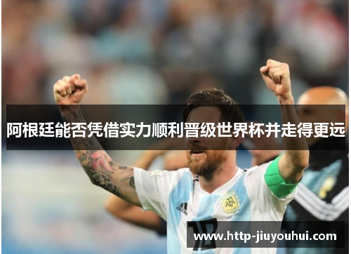 阿根廷能否凭借实力顺利晋级世界杯并走得更远