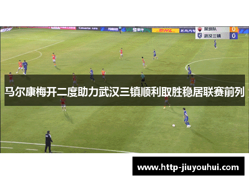马尔康梅开二度助力武汉三镇顺利取胜稳居联赛前列